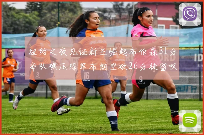 纽约之夜见证新王崛起布伦森31分率队碾压绿军布朗空砍26分徒留叹息